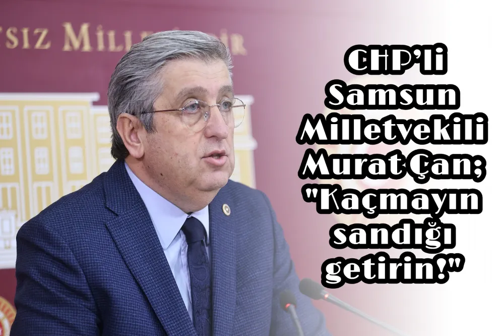 CHP’li Samsun Milletvekili Murat Çan, Kaçmayın sandığı getirin!