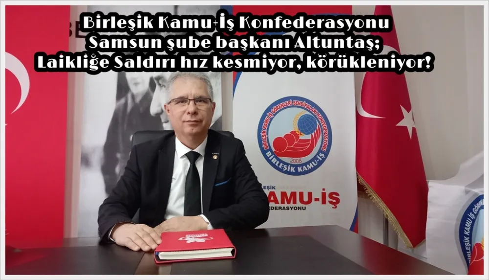 Birleşik Kamu-İş Konfederasyonu Samsun şuna başkanı Altuntaş: Laikliğe yönelik saldırılar, yalnızca bir yönetim anlayışının sonucu değil!