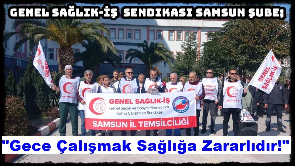 Genel Sağlık-İş Samsun il başkanı Erhan Altun: Gece Çalışmak sağlığa zararlıdır.